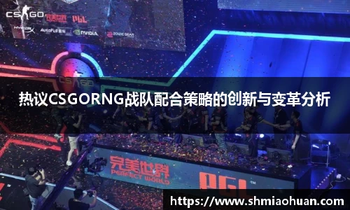 热议CSGORNG战队配合策略的创新与变革分析