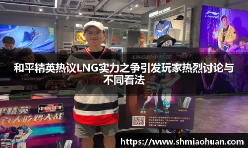 和平精英热议LNG实力之争引发玩家热烈讨论与不同看法