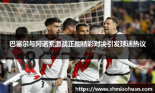 巴塞尔与阿诺索激战正酣精彩对决引发球迷热议