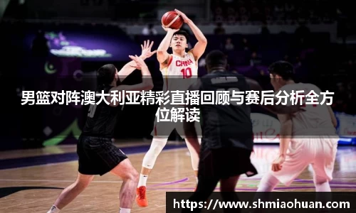 男篮对阵澳大利亚精彩直播回顾与赛后分析全方位解读