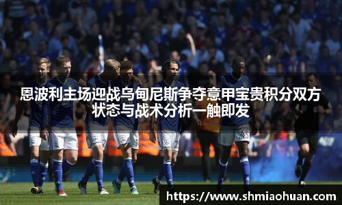 恩波利主场迎战乌甸尼斯争夺意甲宝贵积分双方状态与战术分析一触即发