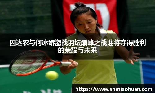 因达农与何冰娇激战羽坛巅峰之战谁将夺得胜利的荣耀与未来