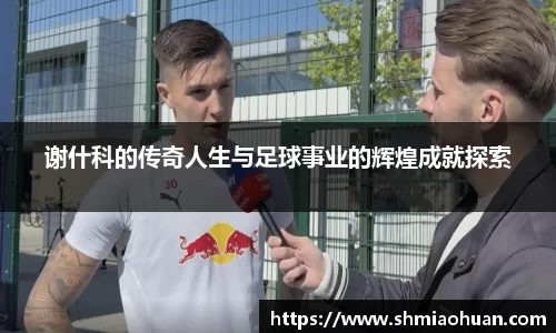 谢什科的传奇人生与足球事业的辉煌成就探索