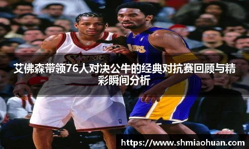 艾佛森带领76人对决公牛的经典对抗赛回顾与精彩瞬间分析